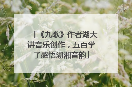 《九歌》作者湖大讲音乐创作，五百学子感悟湖湘音韵