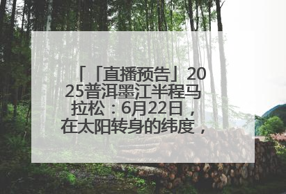 「直播预告」2025普洱墨江半程马拉松：6月22日，在太阳转身的纬度，一起去追光！