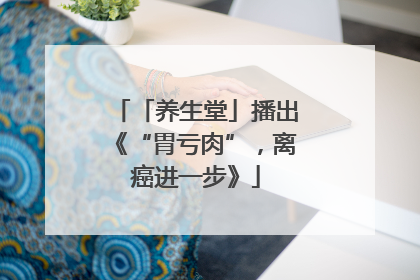 「养生堂」播出《“胃亏肉”，离癌进一步》