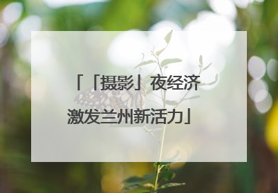 「摄影」夜经济激发兰州新活力