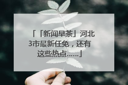 「新闻早茶」河北3市最新任免，还有这些热点……