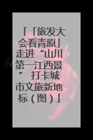 「旅发大会看青原」走进“山川第一江西景” 打卡城市文旅新地标（图）