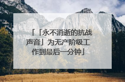 「永不消逝的抗战声音」为无产阶级工作到最后一分钟