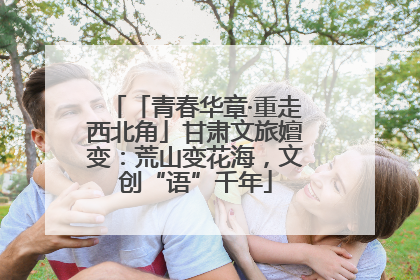 「青春华章·重走西北角」甘肃文旅嬗变：荒山变花海，文创“语”千年