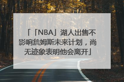 「NBA」湖人出售不影响詹姆斯未来计划，尚无迹象表明他会离开