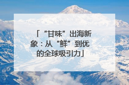 “甘味”出海新象：从“鲜”到优的全球吸引力