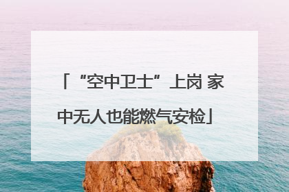 “空中卫士”上岗 家中无人也能燃气安检