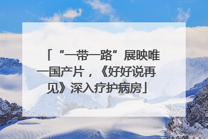 “一带一路”展映唯一国产片，《好好说再见》深入疗护病房