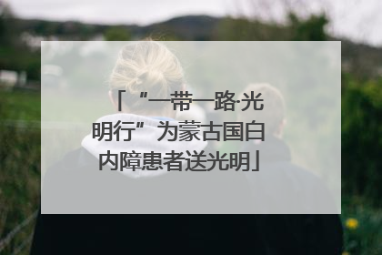“一带一路·光明行”为蒙古国白内障患者送光明