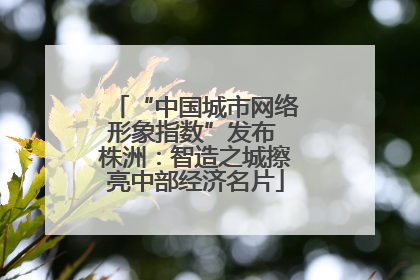 “中国城市网络形象指数”发布 株洲：智造之城擦亮中部经济名片