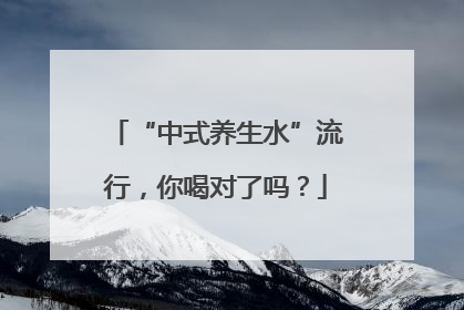 “中式养生水”流行，你喝对了吗？