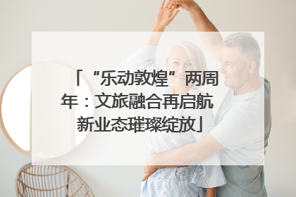 “乐动敦煌”两周年：文旅融合再启航 新业态璀璨绽放