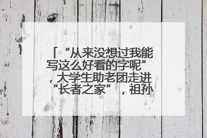 “从来没想过我能写这么好看的字呢”，大学生助老团走进“长者之家”，祖孙氛围感拉满