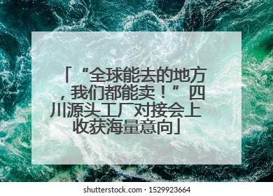 “全球能去的地方，我们都能卖！”四川源头工厂对接会上收获海量意向