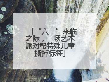 “六一”来临之际，一场艺术派对帮特殊儿童撕掉标签