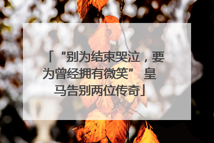 “别为结束哭泣，要为曾经拥有微笑” 皇马告别两位传奇