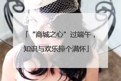 “商城之心”过端午，知识与欢乐撞个满怀