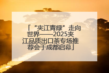 “夹江青绿”走向世界——2025夹江品质出口茶专场推荐会于成都启幕