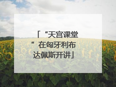 “天宫课堂”在匈牙利布达佩斯开讲