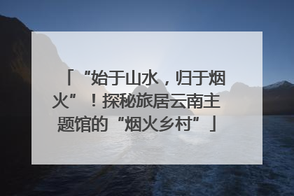 “始于山水，归于烟火”！探秘旅居云南主题馆的“烟火乡村”