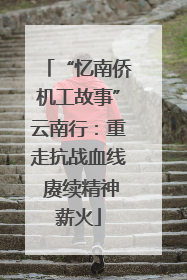 “忆南侨机工故事”云南行：重走抗战血线 赓续精神薪火