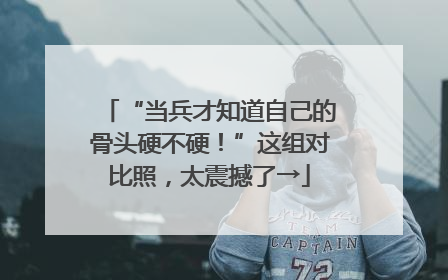 “当兵才知道自己的骨头硬不硬！”这组对比照，太震撼了→