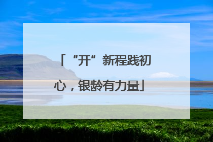 “开”新程践初心，银龄有力量
