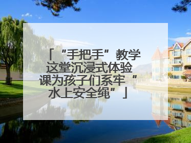 “手把手”教学 这堂沉浸式体验课为孩子们系牢“水上安全绳”
