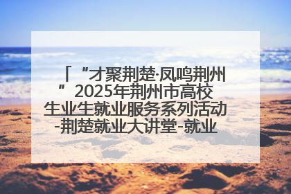 “才聚荆楚·凤鸣荆州”2025年荆州市高校生业生就业服务系列活动-荆楚就业大讲堂-就业嘉年华活动举行
