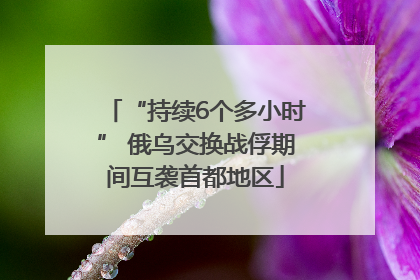 “持续6个多小时” 俄乌交换战俘期间互袭首都地区