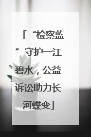 “检察蓝”守护一江碧水，公益诉讼助力长河蝶变