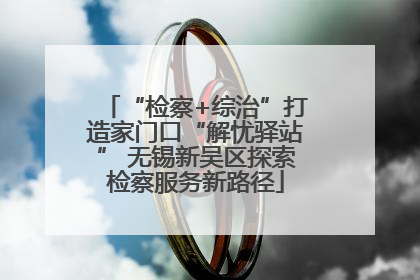 “检察+综治”打造家门口“解忧驿站” 无锡新吴区探索检察服务新路径