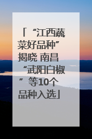 “江西蔬菜好品种”揭晓 南昌“武阳白椒”等10个品种入选