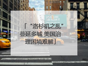 “洛杉矶之乱”蔓延多城 美国治理困境难解