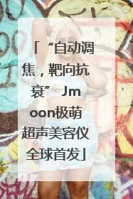 “自动调焦，靶向抗衰” Jmoon极萌超声美容仪全球首发