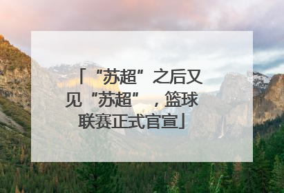 “苏超”之后又见“苏超”，篮球联赛正式官宣
