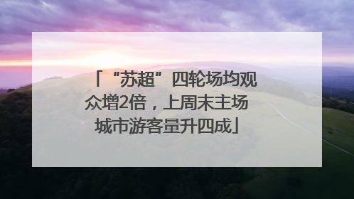 “苏超”四轮场均观众增2倍，上周末主场城市游客量升四成