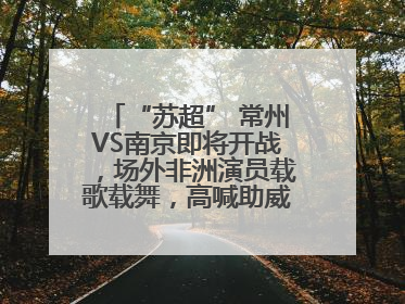 “苏超” 常州VS南京即将开战，场外非洲演员载歌载舞，高喊助威：今晚吃鸭
