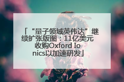“量子领域英伟达”继续扩张版图：11亿美元收购Oxford Ionics以加速研发