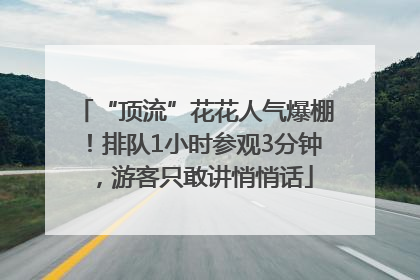 “顶流”花花人气爆棚！排队1小时参观3分钟，游客只敢讲悄悄话