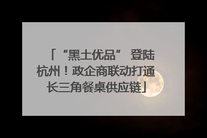 “黑土优品” 登陆杭州！政企商联动打通长三角餐桌供应链