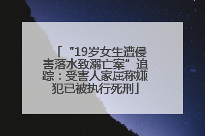 “19岁女生遭侵害落水致溺亡案”追踪：受害人家属称嫌犯已被执行死刑