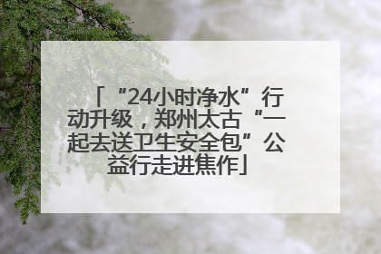“24小时净水”行动升级，郑州太古“一起去送卫生安全包”公益行走进焦作