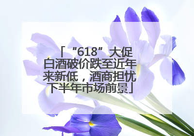 “618”大促白酒破价跌至近年来新低，酒商担忧下半年市场前景