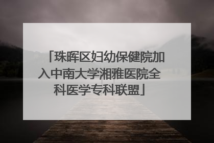 珠晖区妇幼保健院加入中南大学湘雅医院全科医学专科联盟