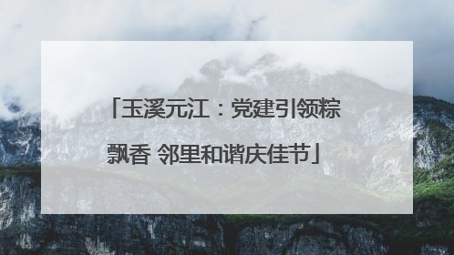 玉溪元江：党建引领粽飘香 邻里和谐庆佳节