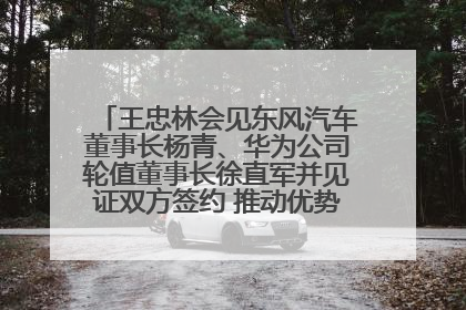 王忠林会见东风汽车董事长杨青、华为公司轮值董事长徐直军并见证双方签约 推动优势互补 实现共赢发展