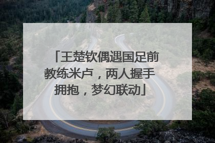 王楚钦偶遇国足前教练米卢，两人握手拥抱，梦幻联动