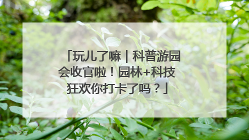 玩儿了嘛｜科普游园会收官啦！园林+科技狂欢你打卡了吗？