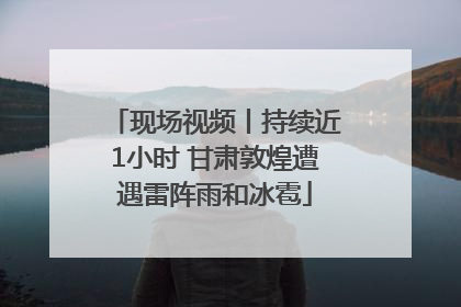 现场视频丨持续近1小时 甘肃敦煌遭遇雷阵雨和冰雹
